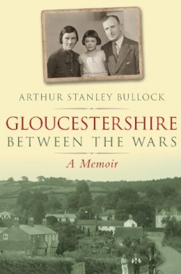 Arthur Stanley Bullock - Gloucestershire Between the Wars: A Memoir - 9780752447933 - V9780752447933