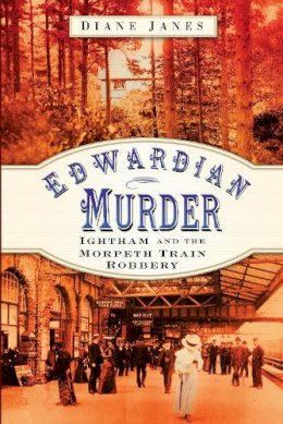 Diane Janes - Edwardian Murder: Ightham and the Morpeth Train Robbery - 9780752449456 - V9780752449456