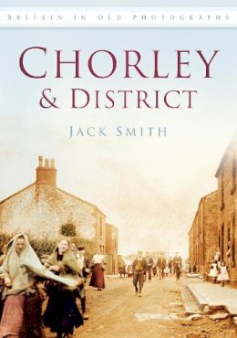 Jack Smith - Chorley and District: Britain in Old Photographs - 9780752449487 - V9780752449487