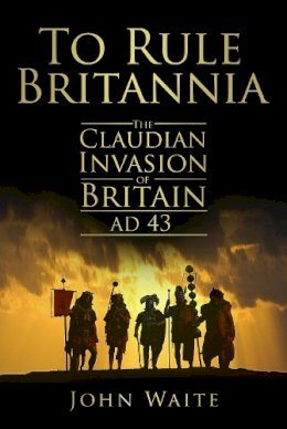 John Waite - To Rule Britannia: The Claudian Invasion of Britain AD 43 - 9780752451497 - V9780752451497