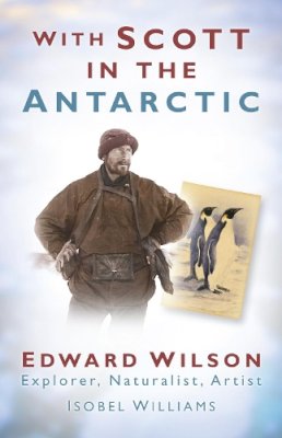 Isobel Williams - With Scott in the Antarctic: Edward Wilson: Explorer, Naturalist, Artist - 9780752452463 - V9780752452463