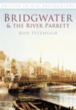Rod Fitzhugh - Bridgwater and the River Parrett: Britain in Old Photographs - 9780752452937 - V9780752452937