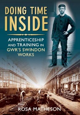 Rosa Matheson - Doing Time Inside: Apprenticeship and Training in GWR´s Swindon Works - 9780752453019 - V9780752453019