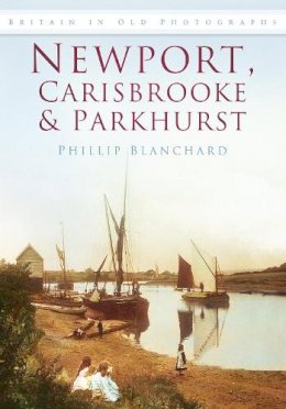 Philip Blanchard - Newport, Carisbrooke and Parkhurst: Britain in Old Photographs - 9780752453859 - V9780752453859