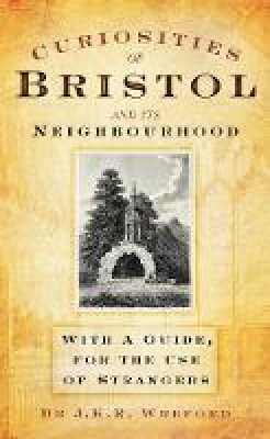 J. K. R. Wreford - Curiosities of Bristol and its Neighbourhood: With a Guide, For the Use of Strangers - 9780752454139 - V9780752454139 J. K. R. Wreford - Curiosities of Bristol and its Neighbourhood: With a Guide, For the Use of Strangers - 9780752454139 - V9780752454139
