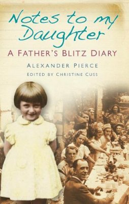 Alexander Pierce - Notes to my Daughter: A Father´s Blitz Diary - 9780752455549 - V9780752455549