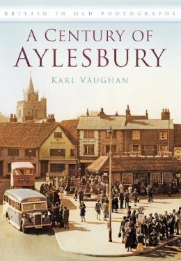 Karl Vaughan - A Century of Aylesbury: Britain in Old Photographs - 9780752458106 - V9780752458106