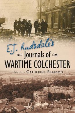 Catherine Pearson - E. J. Rudsdale´s Journals of Wartime Colchester - 9780752458212 - V9780752458212
