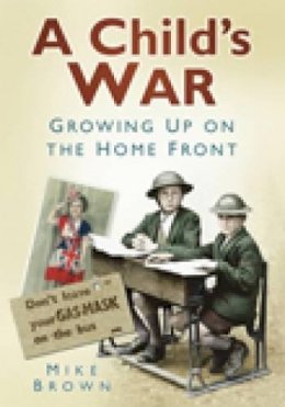 Mike Brown - A Child´s War: Growing Up on the Home Front - 9780752458588 - V9780752458588
