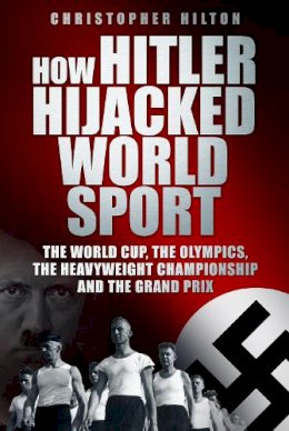 Christopher Hilton - How Hitler Hijacked World Sport: The World Cup, the Olympics, the Heavyweight Championship and the Grand Prix - 9780752459257 - V9780752459257