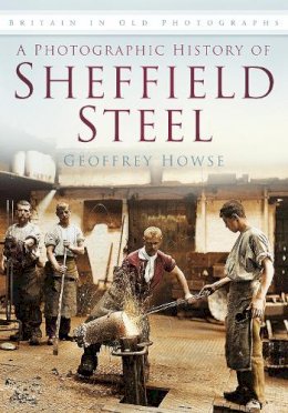 Geoffrey Howse - A Photographic History of Sheffield Steel: Britain in Old Photographs - 9780752459851 - V9780752459851