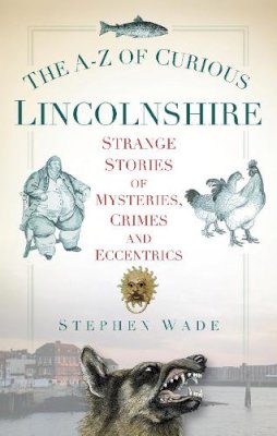 Stephen Wade - The A-Z of Curious Lincolnshire - 9780752460277 - V9780752460277