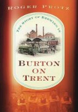 Roger Protz - The Story of Brewing in Burton on Trent - 9780752460635 - V9780752460635
