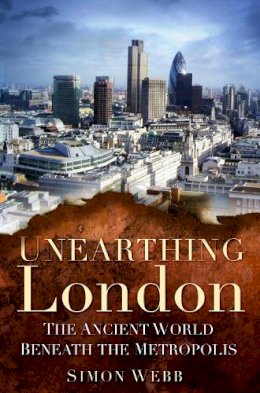 Simon Webb - Unearthing London: The Ancient World Beneath the Metropolis - 9780752462745 - V9780752462745