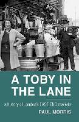 Paul Morris - A Toby in the Lane: A History of London´s East End Markets - 9780752462844 - V9780752462844