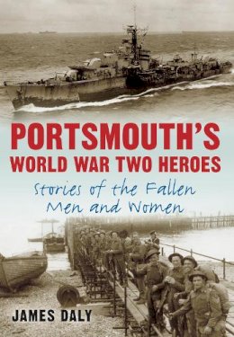 James Daly - Portsmouth´s World War Two Heroes: Stories of the Fallen Men and Women - 9780752463513 - V9780752463513