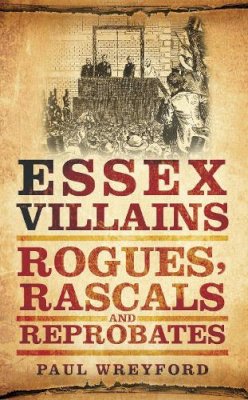 Paul Wreyford - Essex Villains: Rogues, Rascals and Reprobates - 9780752465746 - V9780752465746
