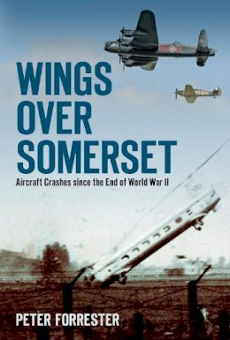 Peter Forrester - Wings Over Somerset: Aircraft Crashes since the End of World War II - 9780752465791 - V9780752465791