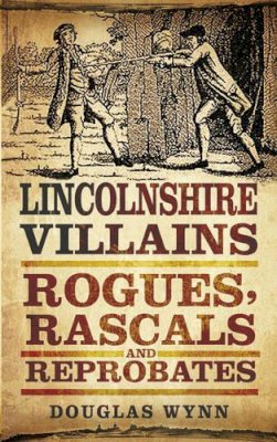 Wynn, Douglas - Lincolnshire Villains: Rogues, Rascals and Reprobates - 9780752466118 - V9780752466118