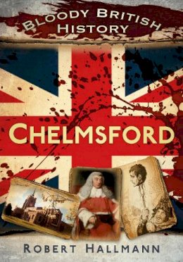 Robert Hallmann - Bloody British History: Chelmsford (Bloody History) - 9780752471150 - V9780752471150