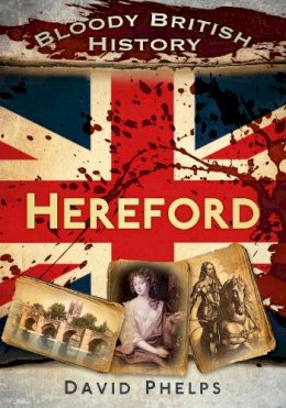 David Phelps - Bloody British History: Hereford (Bloody History) - 9780752480909 - V9780752480909