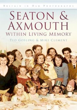 Ted Gosling - Seaton & Axmouth Within Living Memory (Britain in Old Photographs) - 9780752481456 - V9780752481456