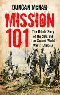 Duncan Mcnab - Mission 101: The Untold Story of the SOE and the Second World War in Ethiopia. Duncan McNab - 9780752482699 - V9780752482699