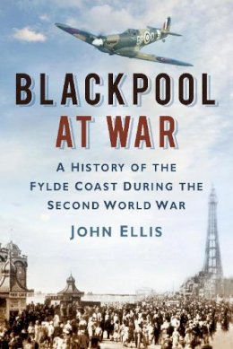 John Ellis - Blackpool at War: A History of the Fylde Coast During the Second World War - 9780752485836 - V9780752485836