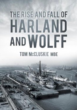 Tom Mccluskie - The Rise and Fall of Harland and Wolff - 9780752488615 - 9780752488615