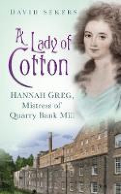 David Sekers - A Lady of Cotton: Hannah Greg, Mistress of Quarry Bank Mill - 9780752490083 - V9780752490083