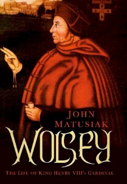 John Matusiak - Wolsey: The Life of King Henry VIII's Cardinal - 9780752498843 - V9780752498843