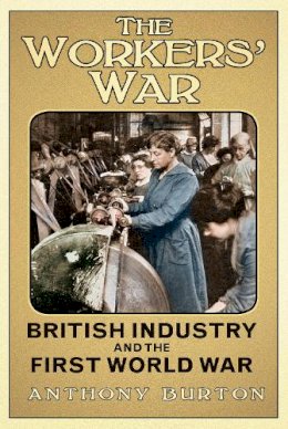 Anthony Burton - The Workers' War: British Industry and the First World War - 9780752498867 - V9780752498867