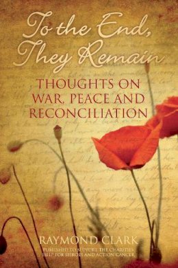 Raymond Clark - To the End, They Remain: Thoughts on War, Peace and Reconciliation - 9780752499673 - V9780752499673