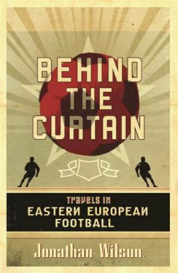 Jonathan Wilson - Behind the Curtain: Football in Eastern Europe - 9780752879451 - V9780752879451