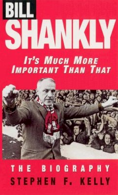 Stephen F Kelly - Bill Shankly: It's Much More Important Than That - 9780753500033 - V9780753500033