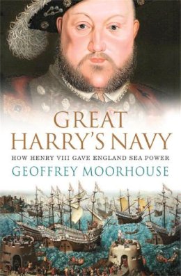 Geoffrey Moorhouse - Great Harry´s Navy: How Henry VIII Gave England Sea Power - 9780753820995 - V9780753820995