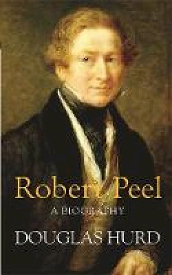 Douglas Hurd - Robert Peel: A Biography - 9780753823842 - V9780753823842