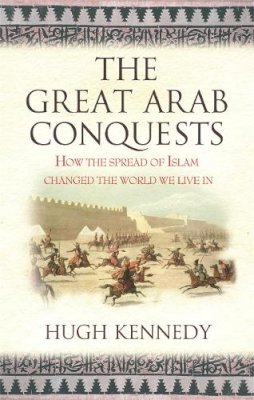 Hugh Kennedy - The Great Arab Conquests: How the Spread of Islam Changed the World We Live In - 9780753823897 - V9780753823897