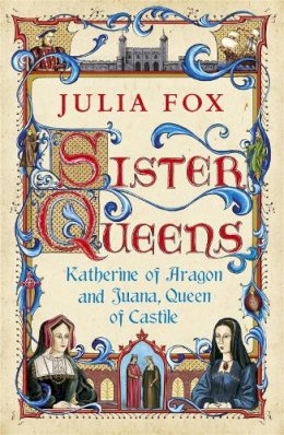 Julia Fox - Sister Queens: Katherine of Aragon and Juana, Queen of Castille - 9780753826829 - V9780753826829