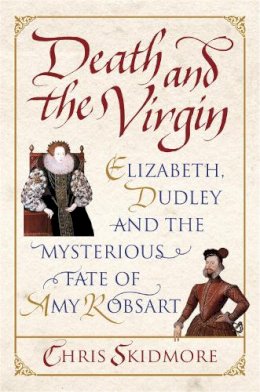 Chris Skidmore - Death and the Virgin: Elizabeth, Dudley and the Mysterious Fate of Amy Robsart - 9780753827017 - V9780753827017