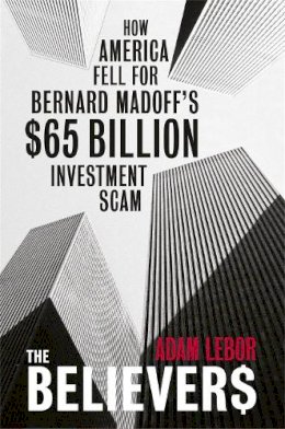 Adam Lebor - The Believers: How America Fell for Bernard Madoff's $50 Billion Investment Scam - 9780753827437 - V9780753827437