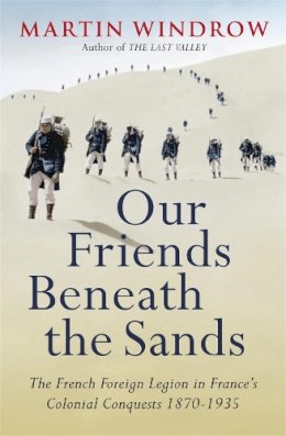 Martin Windrow - Our Friends Beneath the Sands: The French Foreign Legion in France's Colonial Conquests 1870-1935 - 9780753828564 - KKD0009112