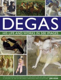 Jon Kear - Degas: His Life and Works in 500 Images: An illustrated exploration of the artist, his life and context with a gallery of 300 of his finest paintings and sculptures - 9780754823889 - V9780754823889