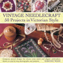 Dorothy Wood - Vintage Needlecraft - 50 Projects in Victorian Style: Gorgeous period designs for classic cross stitch and elegant embroidery, shown in step-by-step photographs and patterns. - 9780754825043 - V9780754825043