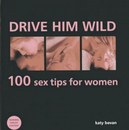 Katy Bevan - Drive Him Wild: 100 Sex Tips For Women: All You Need to Know About Increasing Your Partner's Pleasure and Making Your Sex Life More Exciting - 9780754828310 - V9780754828310