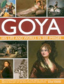 Susie Hodge - Goya: His Life & Works in 500 Images: An illustrated account of the artist, his life and context, with a gallery of 300 paintings and drawings. - 9780754829904 - V9780754829904
