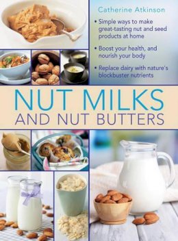 Catherine Atkinson - Nut Milks and Nut Butters: Simple Ways To Make Great-Tasting Nut And Seed Products At Home - 9780754830887 - V9780754830887