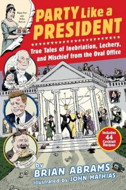 Brian Abrams - Party Like a President: True Tales of Inebriation, Lechery, and Mischief From the Oval Office - 9780761180845 - V9780761180845