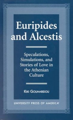 Kiki Gounaridou - Euripides and Alcestis: Speculations, Simulations, and Stories of Love in the Athenian Culture - 9780761812302 - V9780761812302