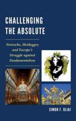 Simon  F. Oliai - Challenging the Absolute: Nietzsche, Heidegger, and Europe´s Struggle Against Fundamentalism - 9780761865155 - V9780761865155